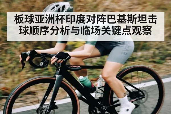 板球亚洲杯印度对阵巴基斯坦击球顺序分析与临场关键点观察
