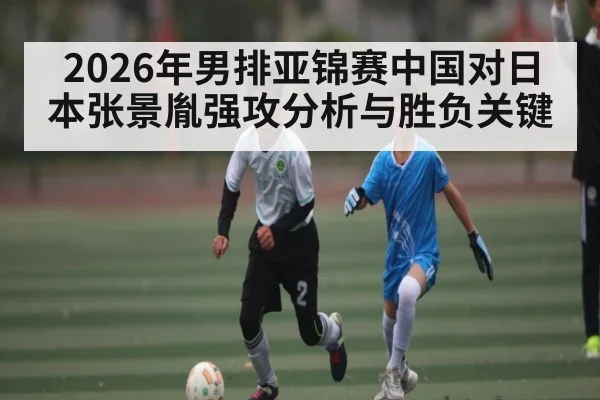 2026年男排亚锦赛中国对日本张景胤强攻分析与胜负关键