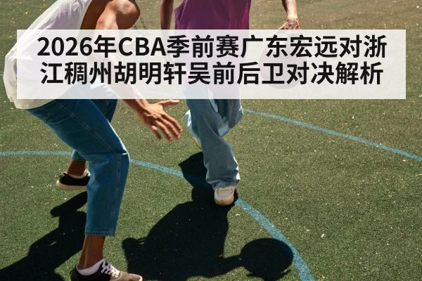 2026年CBA季前赛广东宏远对浙江稠州胡明轩吴前后卫对决解析