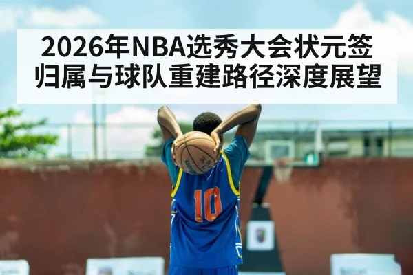 2026年NBA选秀大会状元签归属与球队重建路径深度展望