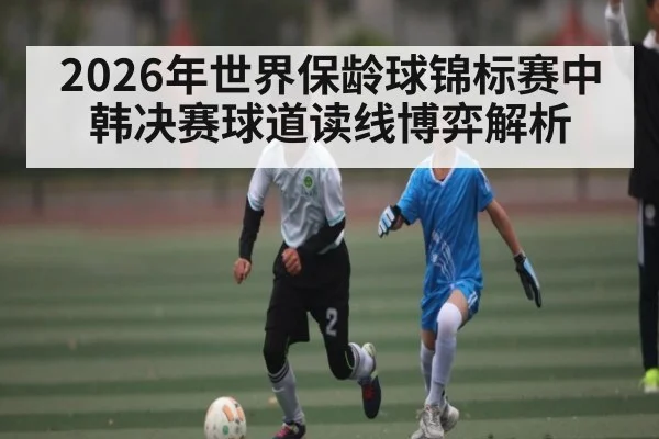2026年世界保龄球锦标赛中韩决赛球道读线博弈解析